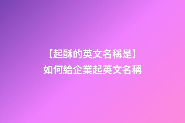 【起酥的英文名稱是】如何給企業起英文名稱-第1張-公司起名-玄機派