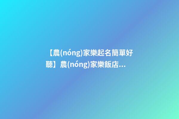 【農(nóng)家樂起名簡單好聽】農(nóng)家樂飯店起名
