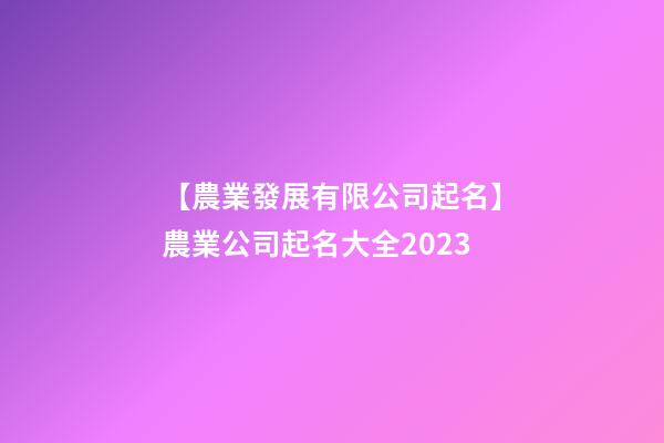 【農業發展有限公司起名】農業公司起名大全2023-第1張-公司起名-玄機派
