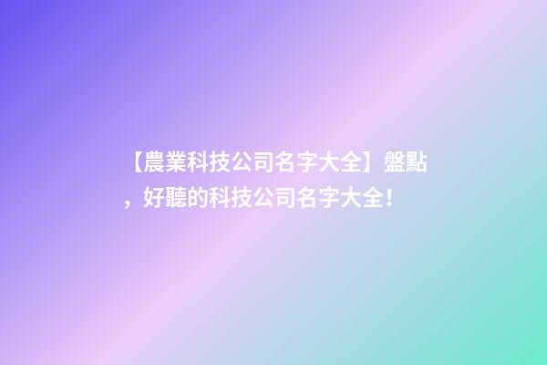 【農業科技公司名字大全】盤點，好聽的科技公司名字大全！-第1張-公司起名-玄機派
