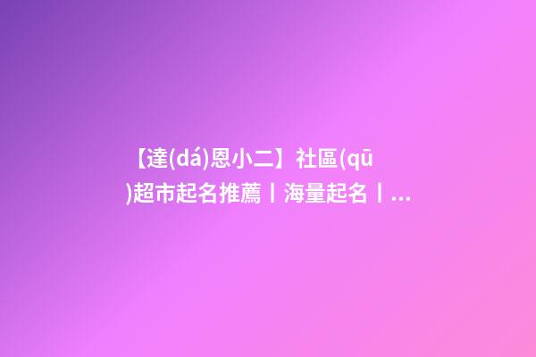 【達(dá)恩小二】社區(qū)超市起名推薦丨海量起名丨兩個(gè)字名字-第1張-店鋪起名-玄機(jī)派