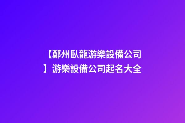 【鄭州臥龍游樂設備公司】游樂設備公司起名大全-第1張-公司起名-玄機派