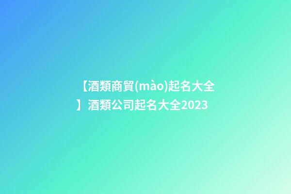【酒類商貿(mào)起名大全】酒類公司起名大全2023-第1張-公司起名-玄機派