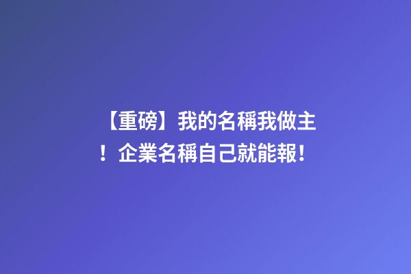 【重磅】我的名稱我做主！企業名稱自己就能報！-第1張-公司起名-玄機派