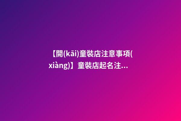 【開(kāi)童裝店注意事項(xiàng)】童裝店起名注意事項(xiàng)-第1張-店鋪起名-玄機(jī)派