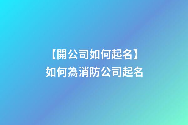 【開公司如何起名】如何為消防公司起名-第1張-公司起名-玄機派