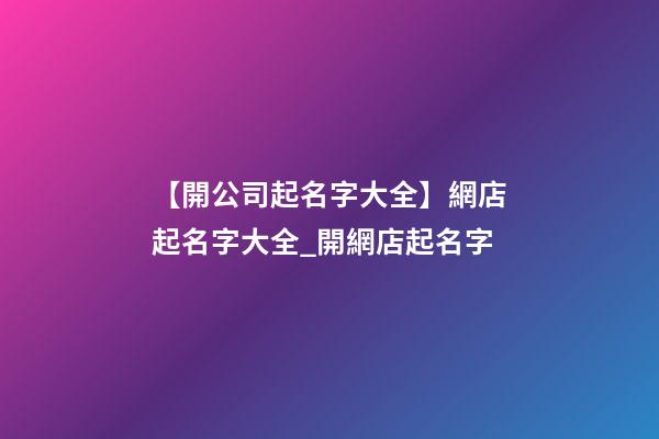 【開公司起名字大全】網店起名字大全_開網店起名字-第1張-公司起名-玄機派