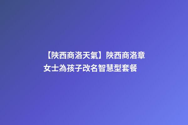 【陜西商洛天氣】陜西商洛章女士為孩子改名智慧型套餐-第1張-公司起名-玄機派