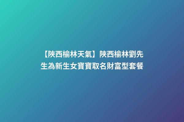 【陜西榆林天氣】陜西榆林劉先生為新生女寶寶取名財富型套餐-第1張-公司起名-玄機派
