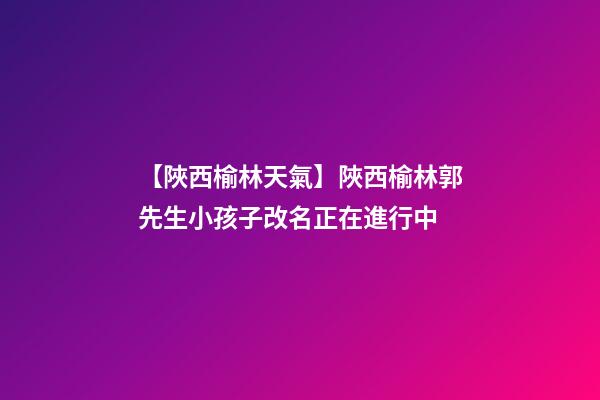 【陜西榆林天氣】陜西榆林郭先生小孩子改名正在進行中-第1張-公司起名-玄機派