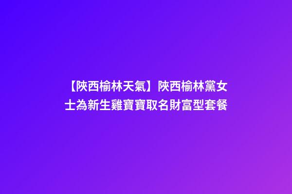 【陜西榆林天氣】陜西榆林黨女士為新生雞寶寶取名財富型套餐-第1張-公司起名-玄機派
