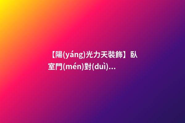 【陽(yáng)光力天裝飾】臥室門(mén)對(duì)門(mén)風(fēng)水禁忌及對(duì)策
