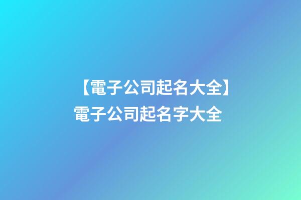 【電子公司起名大全】電子公司起名字大全-第1張-公司起名-玄機派