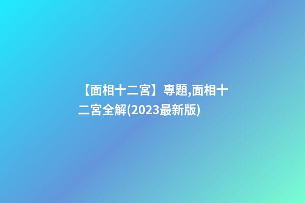 【面相十二宮】專題,面相十二宮全解(2023最新版)