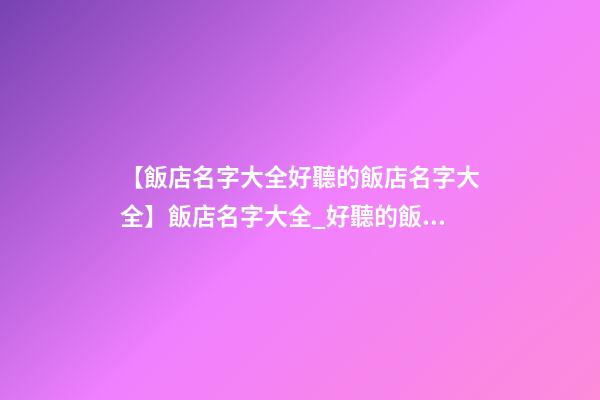 【飯店名字大全好聽的飯店名字大全】飯店名字大全_好聽的飯店名字-第1張-店鋪起名-玄機派
