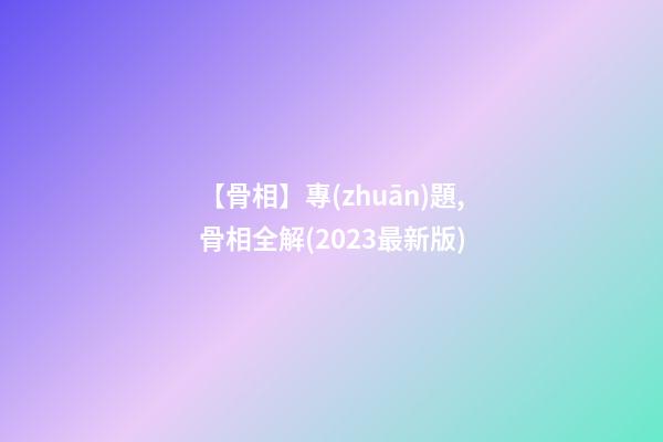 【骨相】專(zhuān)題,骨相全解(2023最新版)