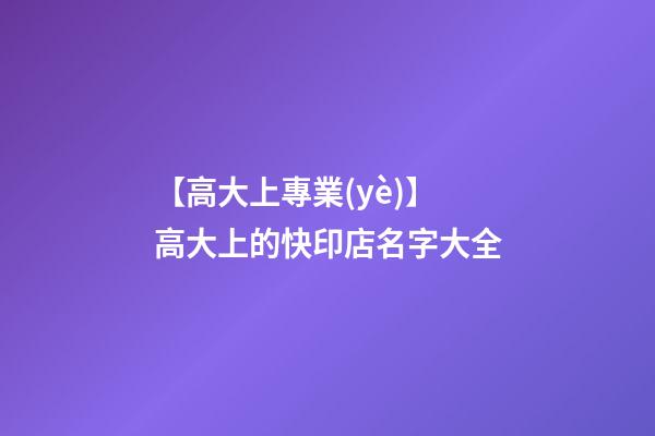 【高大上專業(yè)】高大上的快印店名字大全-第1張-店鋪起名-玄機派