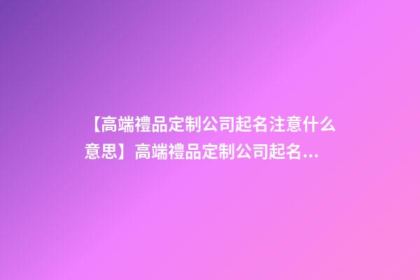【高端禮品定制公司起名注意什么意思】高端禮品定制公司起名注意什么-第1張-公司起名-玄機(jī)派