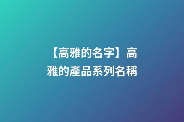 【高雅的名字】高雅的產品系列名稱-第1張-公司起名-玄機派