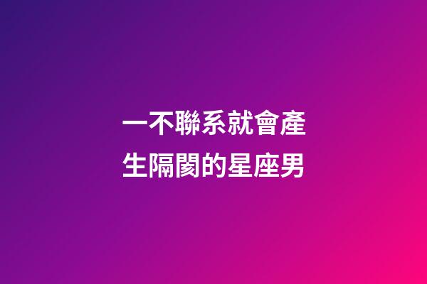一不聯系就會產生隔閡的星座男-第1張-星座運勢-玄機派