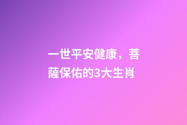 一世平安健康，菩薩保佑的3大生肖-第1張-觀點-玄機派