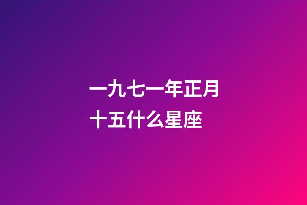一九七一年正月十五什么星座-第1張-星座運勢-玄機派