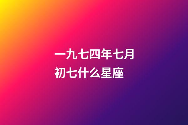 一九七四年七月初七什么星座-第1張-星座運勢-玄機派