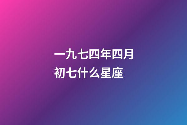 一九七四年四月初七什么星座-第1張-星座運勢-玄機派