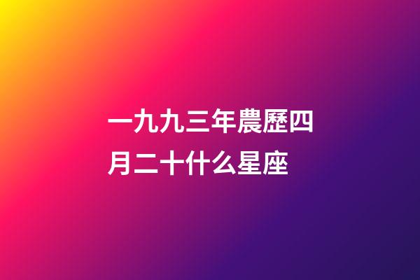 一九九三年農歷四月二十什么星座-第1張-星座運勢-玄機派