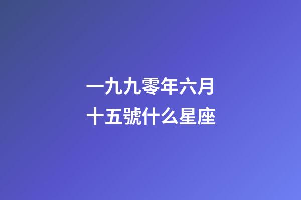 一九九零年六月十五號什么星座-第1張-星座運勢-玄機派