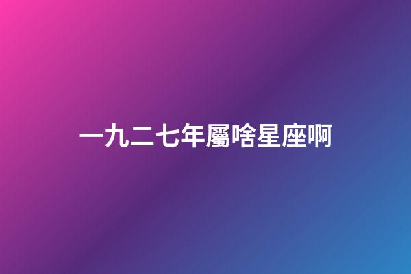 一九二七年屬啥星座啊-第1張-星座運勢-玄機派