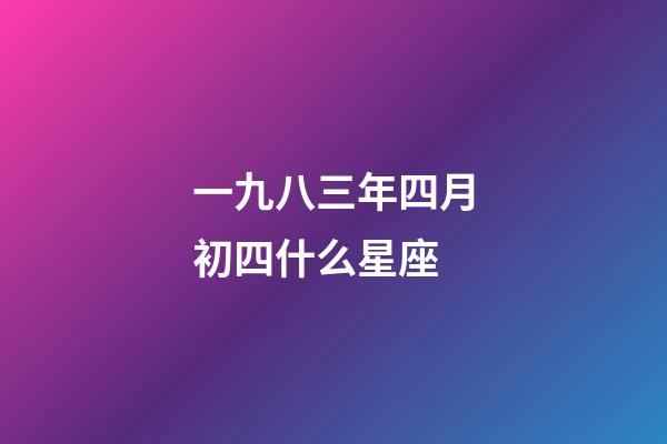 一九八三年四月初四什么星座-第1張-星座運(yùn)勢(shì)-玄機(jī)派