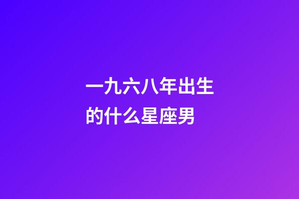 一九六八年出生的什么星座男-第1張-星座運勢-玄機派
