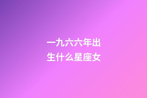 一九六六年出生什么星座女-第1張-星座運勢-玄機派