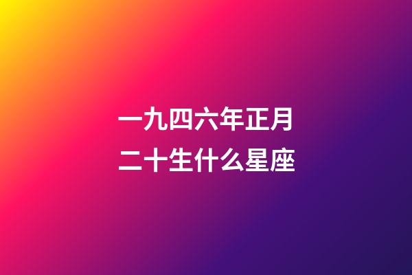 一九四六年正月二十生什么星座-第1張-星座運勢-玄機派