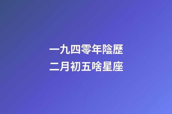 一九四零年陰歷二月初五啥星座-第1張-星座運勢-玄機派