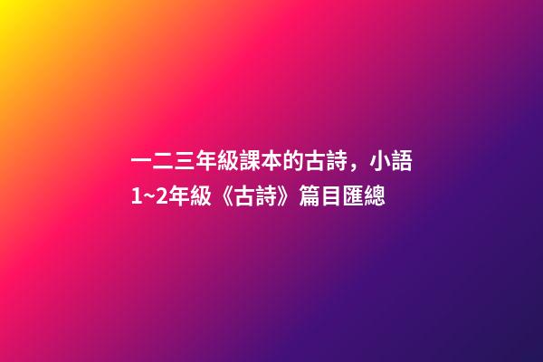 一二三年級課本的古詩，小語1~2年級《古詩》篇目匯總-第1張-觀點-玄機派