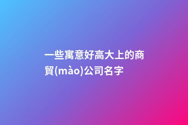 一些寓意好高大上的商貿(mào)公司名字-第1張-公司起名-玄機(jī)派