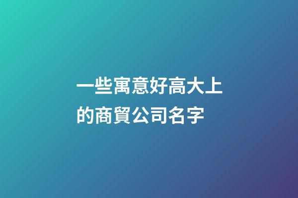 一些寓意好高大上的商貿公司名字-第1張-公司起名-玄機派
