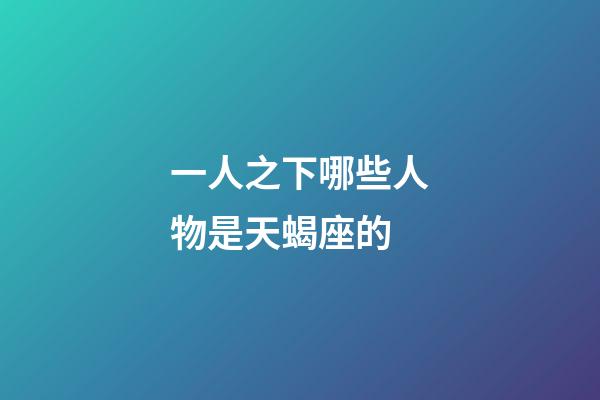 一人之下哪些人物是天蝎座的-第1張-星座運勢-玄機派