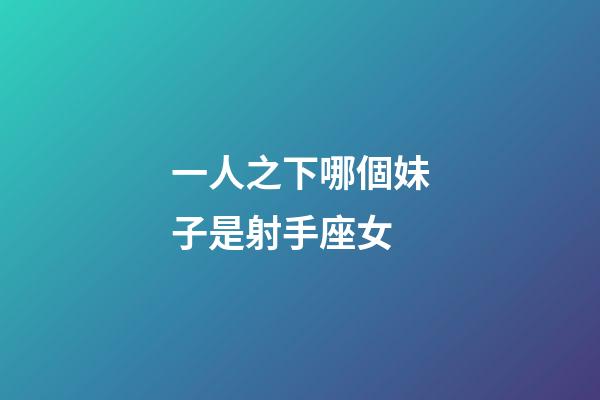 一人之下哪個妹子是射手座女-第1張-星座運勢-玄機派