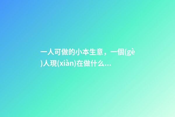 一人可做的小本生意，一個(gè)人現(xiàn)在做什么生意-第1張-觀點(diǎn)-玄機(jī)派