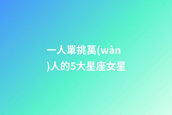 一人單挑萬(wàn)人的5大星座女星-第1張-星座運(yùn)勢(shì)-玄機(jī)派