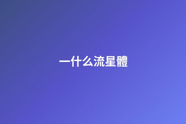 一什么流星體-第1張-星座運勢-玄機派