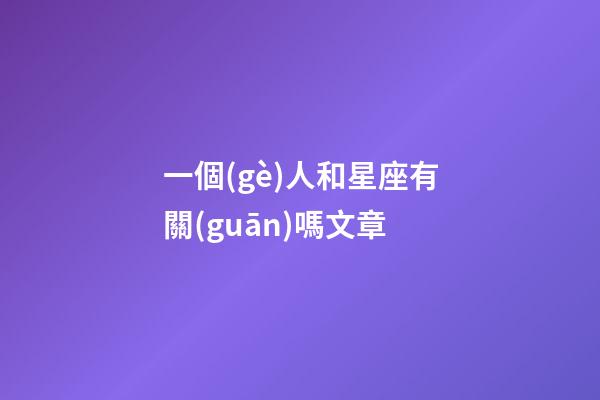 一個(gè)人和星座有關(guān)嗎文章