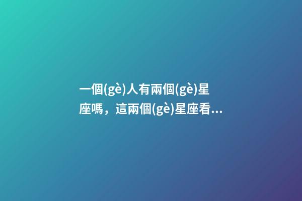 一個(gè)人有兩個(gè)星座嗎，這兩個(gè)星座看起來好相與-第1張-觀點(diǎn)-玄機(jī)派