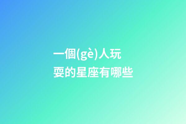 一個(gè)人玩耍的星座有哪些-第1張-星座運(yùn)勢(shì)-玄機(jī)派