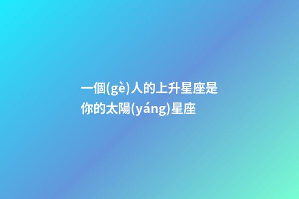 一個(gè)人的上升星座是你的太陽(yáng)星座-第1張-星座運(yùn)勢(shì)-玄機(jī)派