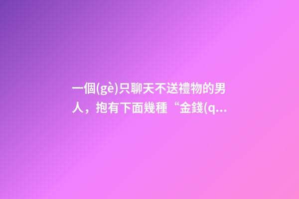 一個(gè)只聊天不送禮物的男人，抱有下面幾種“金錢(qián)觀”的男人-第1張-觀點(diǎn)-玄機(jī)派