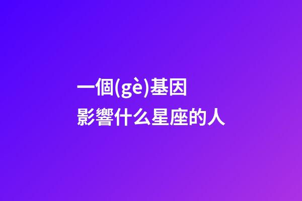 一個(gè)基因影響什么星座的人-第1張-星座運(yùn)勢(shì)-玄機(jī)派